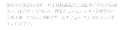 鋳物の低温溶接補修・陸上機械部品及び船舶用部品の溶接補修・JET溶射・溶射補修・硬質クロームメッキ・耐熱塗料・出張工事・ENECON補修材・エネフロー などの金属部品再生が可能です。